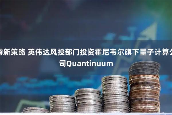 睿新策略 英伟达风投部门投资霍尼韦尔旗下量子计算公司Quantinuum