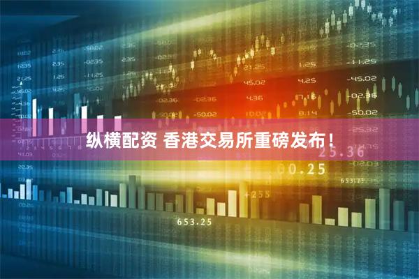 纵横配资 香港交易所重磅发布！