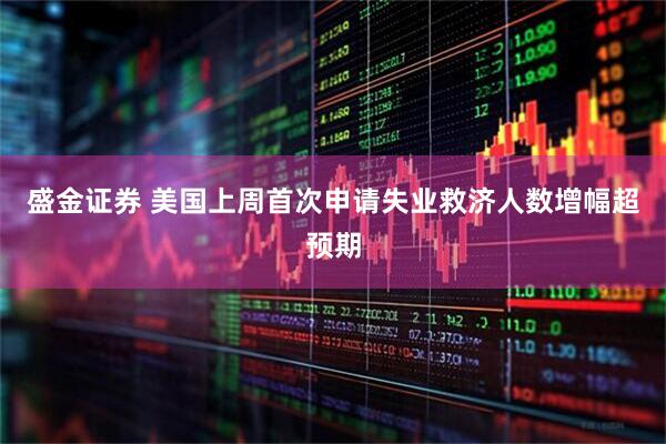 盛金证券 美国上周首次申请失业救济人数增幅超预期