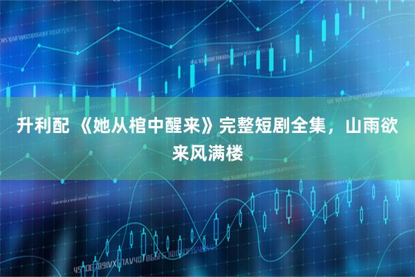 升利配 《她从棺中醒来》完整短剧全集，山雨欲来风满楼