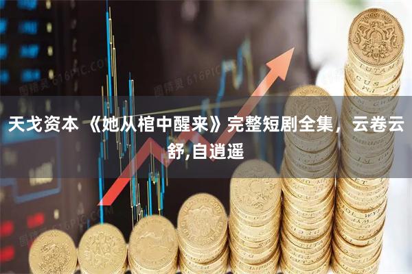 天戈资本 《她从棺中醒来》完整短剧全集，云卷云舒,自逍遥