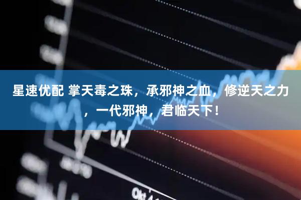 星速优配 掌天毒之珠，承邪神之血，修逆天之力，一代邪神，君临天下！