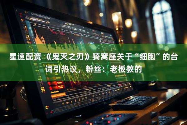 星速配资 《鬼灭之刃》猗窝座关于“细胞”的台词引热议，粉丝：老板教的
