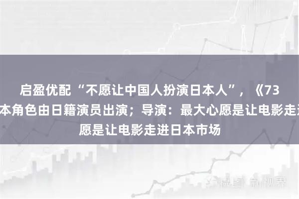 启盈优配 “不愿让中国人扮演日本人”，《731》所有日本角色由日籍演员出演；导演：最大心愿是让电影走进日本市场