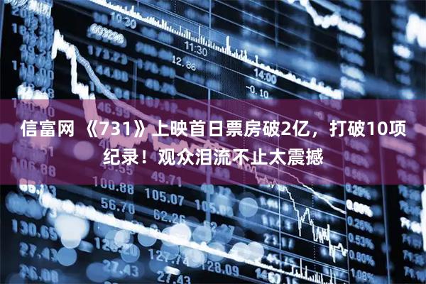信富网 《731》上映首日票房破2亿，打破10项纪录！观众泪流不止太震撼