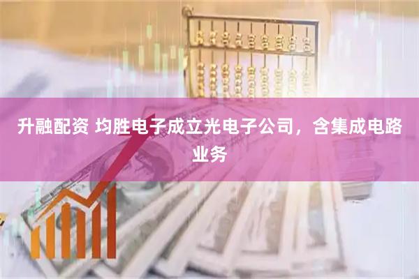 升融配资 均胜电子成立光电子公司，含集成电路业务