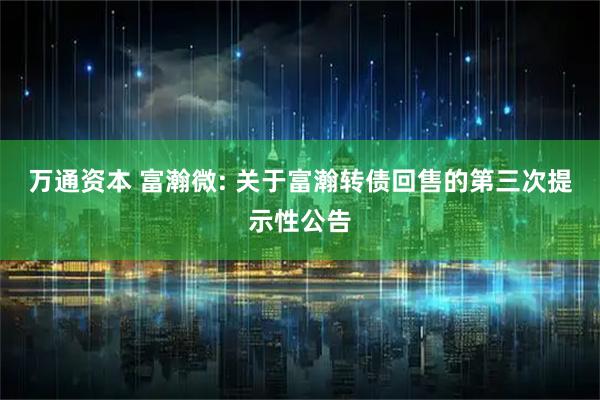 万通资本 富瀚微: 关于富瀚转债回售的第三次提示性公告