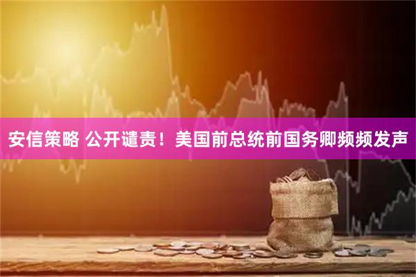 安信策略 公开谴责！美国前总统前国务卿频频发声