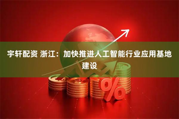 宇轩配资 浙江：加快推进人工智能行业应用基地建设