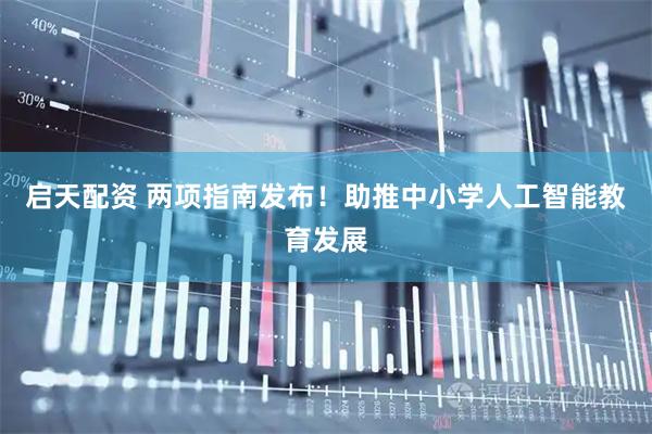 启天配资 两项指南发布！助推中小学人工智能教育发展