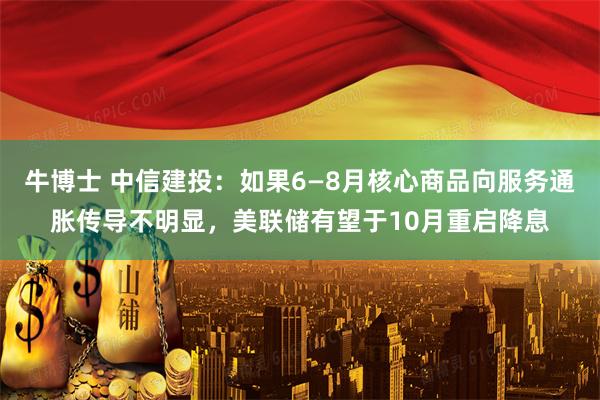 牛博士 中信建投：如果6—8月核心商品向服务通胀传导不明显，美联储有望于10月重启降息