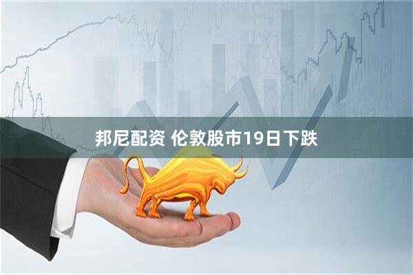 邦尼配资 伦敦股市19日下跌