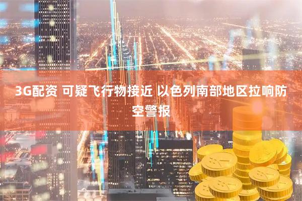 3G配资 可疑飞行物接近 以色列南部地区拉响防空警报