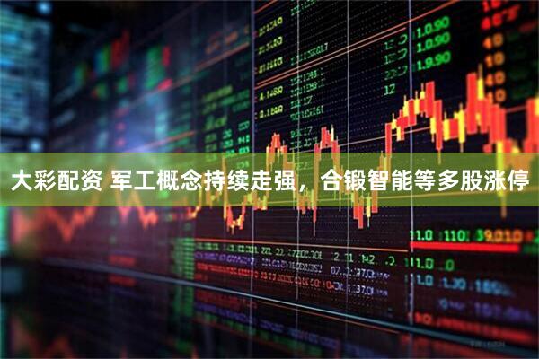 大彩配资 军工概念持续走强，合锻智能等多股涨停