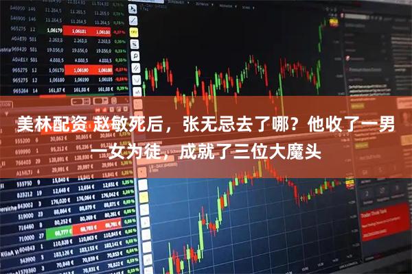 美林配资 赵敏死后，张无忌去了哪？他收了一男一女为徒，成就了三位大魔头