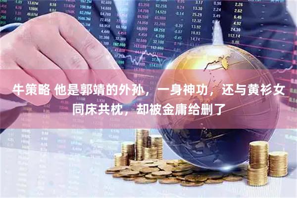 牛策略 他是郭靖的外孙，一身神功，还与黄衫女同床共枕，却被金庸给删了