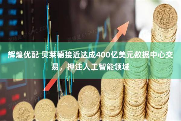 辉煌优配 贝莱德接近达成400亿美元数据中心交易，押注人工智能领域