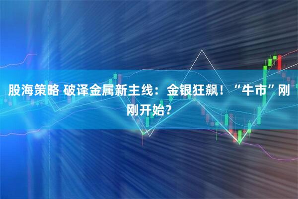 股海策略 破译金属新主线：金银狂飙！“牛市”刚刚开始？