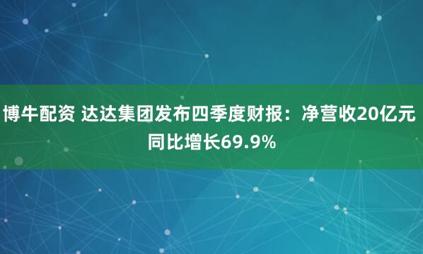 博牛配资 达达集团发布四季度财报：净营收20亿元 同比增长69.9%