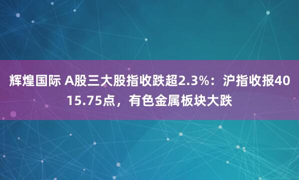 辉煌国际 A股三大股指收跌超2.3%：沪指收报4015.75点，有色金属板块大跌