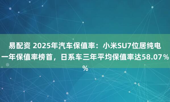 易配资 2025年汽车保值率：小米SU7位居纯电一年保值率榜首，日系车三年平均保值率达58.07％
