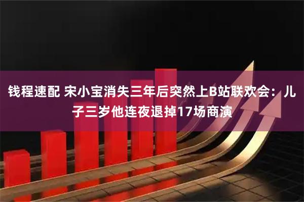 钱程速配 宋小宝消失三年后突然上B站联欢会：儿子三岁他连夜退掉17场商演