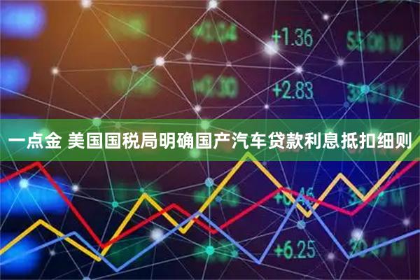 一点金 美国国税局明确国产汽车贷款利息抵扣细则
