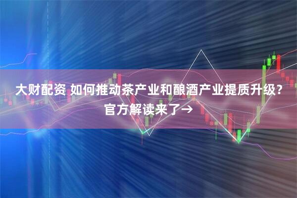 大财配资 如何推动茶产业和酿酒产业提质升级？官方解读来了→