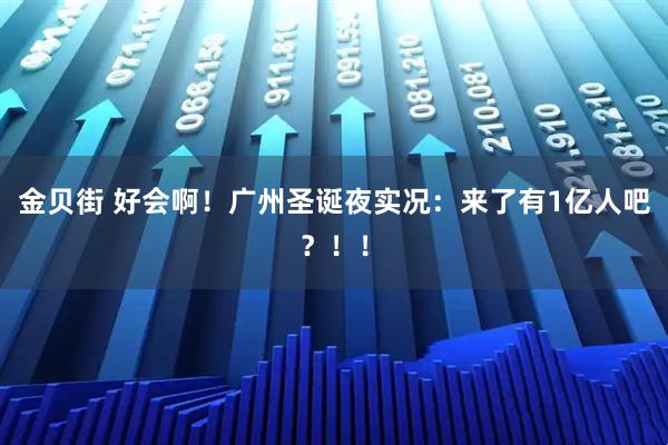 金贝街 好会啊！广州圣诞夜实况：来了有1亿人吧？！！