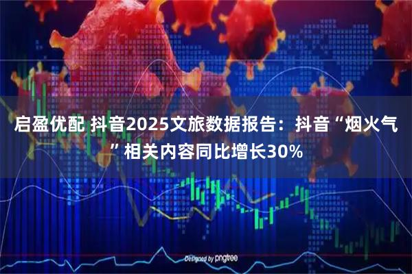 启盈优配 抖音2025文旅数据报告：抖音“烟火气”相关内容同比增长30%
