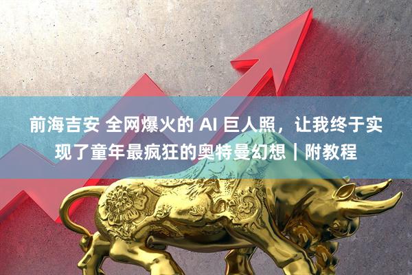 前海吉安 全网爆火的 AI 巨人照，让我终于实现了童年最疯狂的奥特曼幻想｜附教程