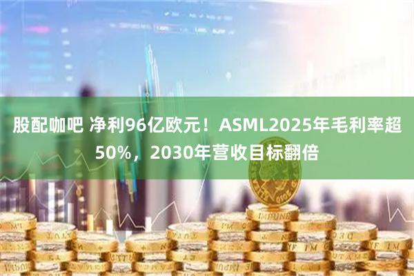 股配咖吧 净利96亿欧元！ASML2025年毛利率超50%，2030年营收目标翻倍