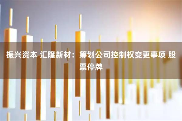 振兴资本 汇隆新材:筹划公司控制权变更事项 股票停牌