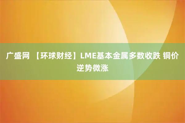 广盛网 【环球财经】LME基本金属多数收跌 铜价逆势微涨