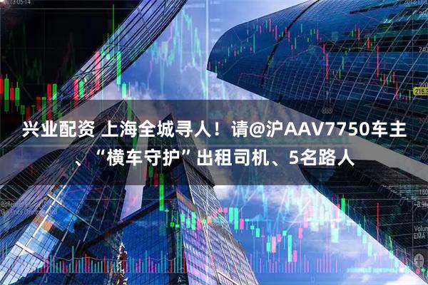 兴业配资 上海全城寻人！请@沪AAV7750车主、“横车守护”出租司机、5名路人
