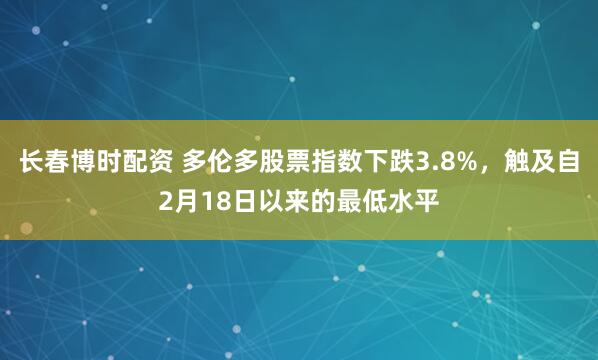 长春博时配资 多伦多股票指数下跌3.8%，触及自2月18日以来的最低水平