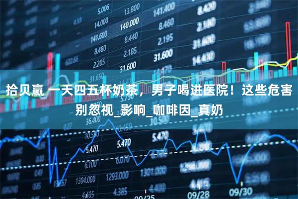 拾贝赢 一天四五杯奶茶,男子喝进医院!这些危害别忽视_影响_咖啡因_真奶