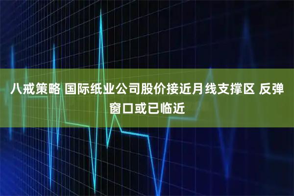 八戒策略 国际纸业公司股价接近月线支撑区 反弹窗口或已临近