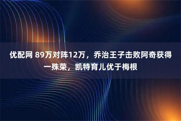 优配网 89万对阵12万，乔治王子击败阿奇获得一殊荣，凯特育儿优于梅根