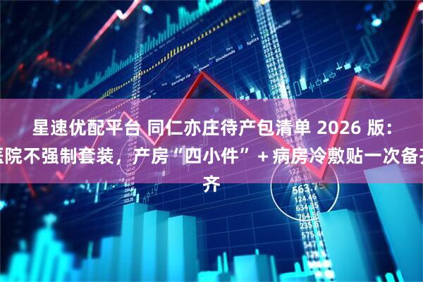 星速优配平台 同仁亦庄待产包清单 2026 版：医院不强制套装，产房“四小件”＋病房冷敷贴一次备齐