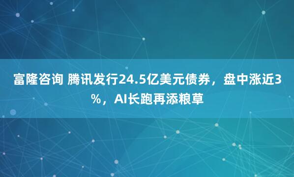 富隆咨询 腾讯发行24.5亿美元债券，盘中涨近3%，AI长跑再添粮草