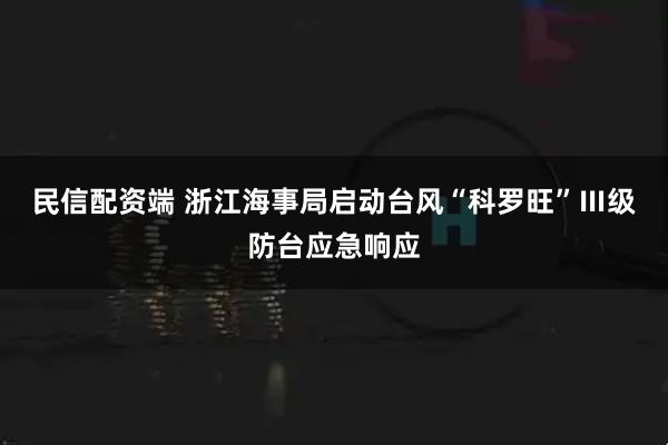 民信配资端 浙江海事局启动台风“科罗旺”Ⅲ级防台应急响应