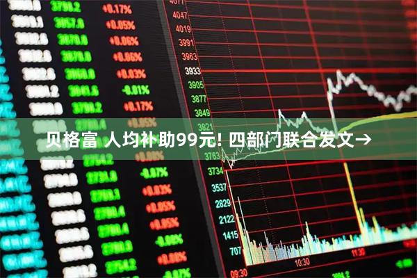 贝格富 人均补助99元! 四部门联合发文→